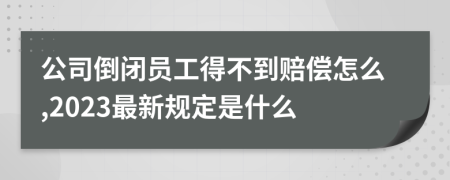 公司倒闭员工得不到赔偿怎么,2023最新规定是什么