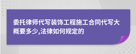 委托律师代写装饰工程施工合同代写大概要多少,法律如何规定的