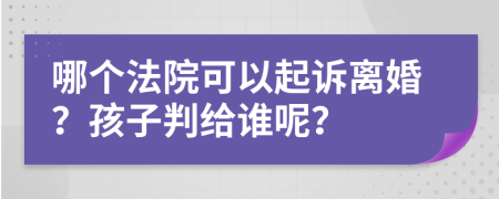 哪个法院可以起诉离婚？孩子判给谁呢？