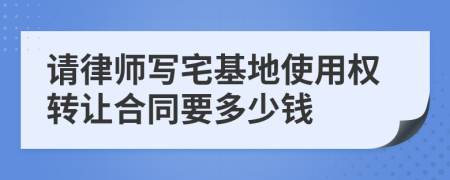 请律师写宅基地使用权转让合同要多少钱