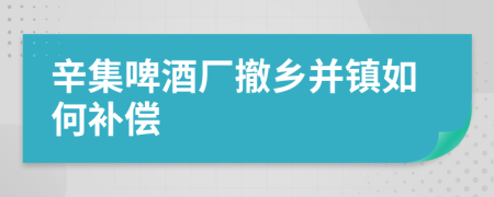 辛集啤酒厂撤乡并镇如何补偿