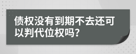 债权没有到期不去还可以判代位权吗？