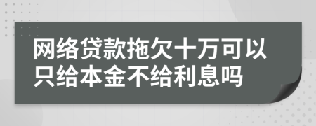网络贷款拖欠十万可以只给本金不给利息吗