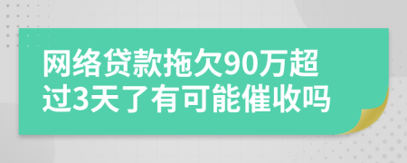 网络贷款拖欠90万超过3天了有可能催收吗