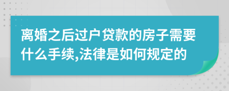 离婚之后过户贷款的房子需要什么手续,法律是如何规定的