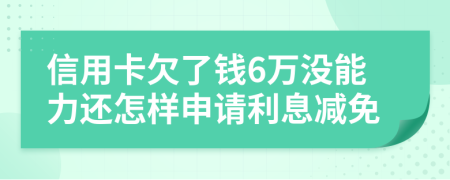 信用卡欠了钱6万没能力还怎样申请利息减免