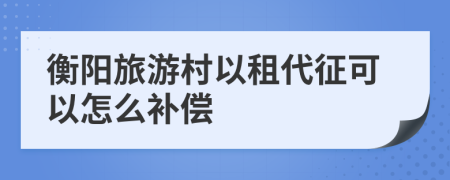 衡阳旅游村以租代征可以怎么补偿