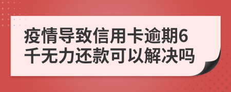 疫情导致信用卡逾期6千无力还款可以解决吗