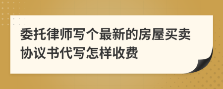 委托律师写个最新的房屋买卖协议书代写怎样收费