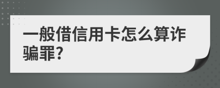 一般借信用卡怎么算诈骗罪?