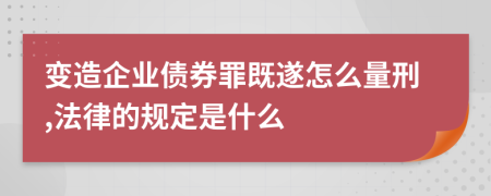 变造企业债券罪既遂怎么量刑,法律的规定是什么