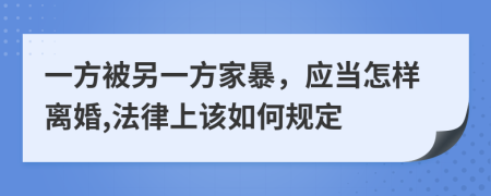 一方被另一方家暴，应当怎样离婚,法律上该如何规定