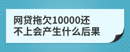 网贷拖欠10000还不上会产生什么后果