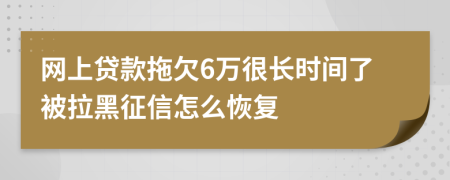 网上贷款拖欠6万很长时间了被拉黑征信怎么恢复