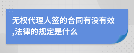 无权代理人签的合同有没有效,法律的规定是什么