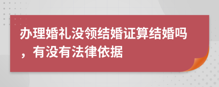 办理婚礼没领结婚证算结婚吗，有没有法律依据