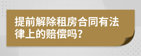 提前解除租房合同有法律上的赔偿吗？