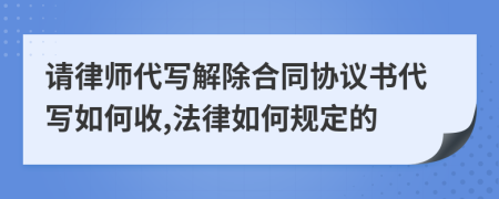 请律师代写解除合同协议书代写如何收,法律如何规定的
