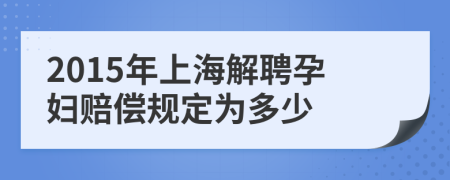 2015年上海解聘孕妇赔偿规定为多少