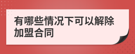 有哪些情况下可以解除加盟合同