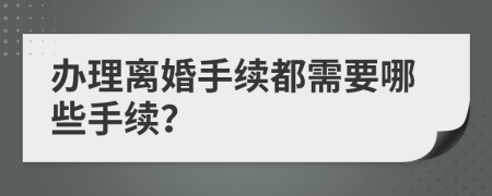 办理离婚手续都需要哪些手续？