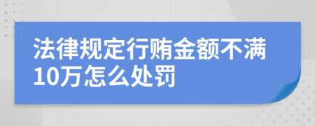 法律规定行贿金额不满10万怎么处罚