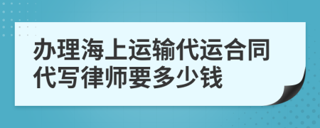 办理海上运输代运合同代写律师要多少钱