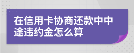 在信用卡协商还款中中途违约金怎么算