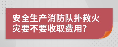 安全生产消防队扑救火灾要不要收取费用？