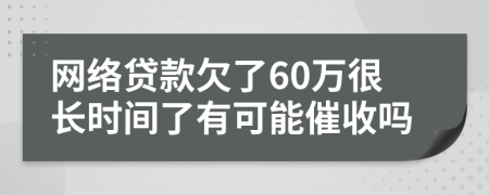 网络贷款欠了60万很长时间了有可能催收吗