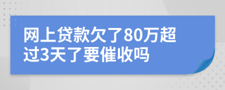 网上贷款欠了80万超过3天了要催收吗