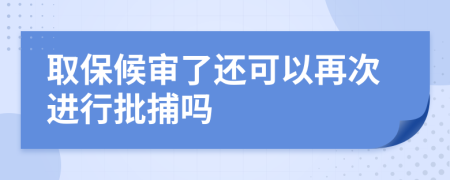 取保候审了还可以再次进行批捕吗