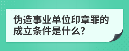 伪造事业单位印章罪的成立条件是什么?