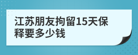 江苏朋友拘留15天保释要多少钱