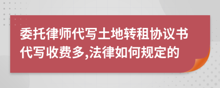 委托律师代写土地转租协议书代写收费多,法律如何规定的