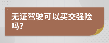 无证驾驶可以买交强险吗？