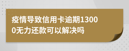 疫情导致信用卡逾期13000无力还款可以解决吗