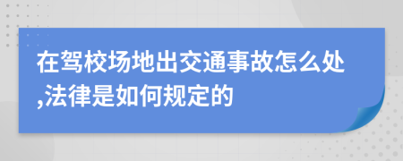 在驾校场地出交通事故怎么处,法律是如何规定的