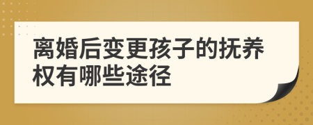 离婚后变更孩子的抚养权有哪些途径