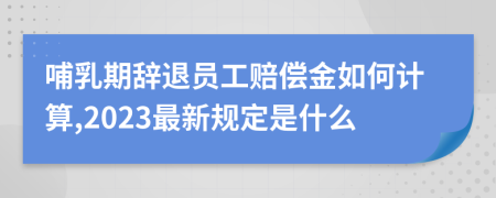 哺乳期辞退员工赔偿金如何计算,2023最新规定是什么