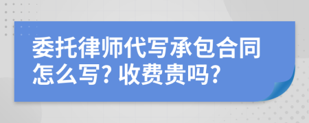 委托律师代写承包合同怎么写? 收费贵吗?