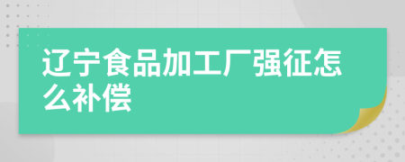 辽宁食品加工厂强征怎么补偿