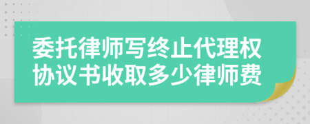 委托律师写终止代理权协议书收取多少律师费