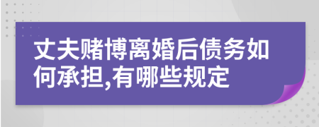 丈夫赌博离婚后债务如何承担,有哪些规定