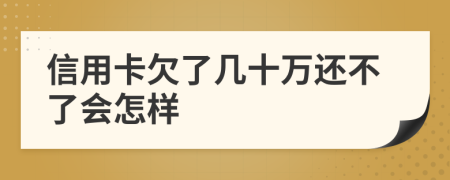 信用卡欠了几十万还不了会怎样