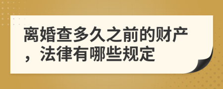 离婚查多久之前的财产，法律有哪些规定