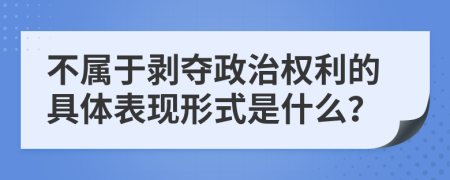 不属于剥夺政治权利的具体表现形式是什么？