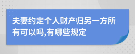 夫妻约定个人财产归另一方所有可以吗,有哪些规定