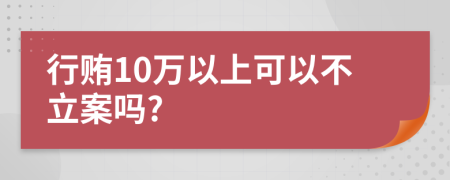 行贿10万以上可以不立案吗?