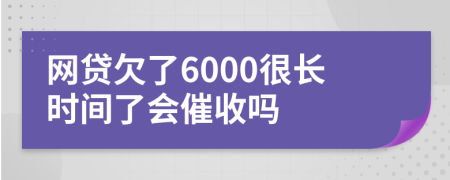 网贷欠了6000很长时间了会催收吗